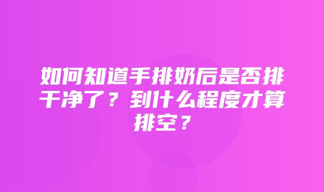 如何知道手排奶后是否排干净了？到什么程度才算排空？