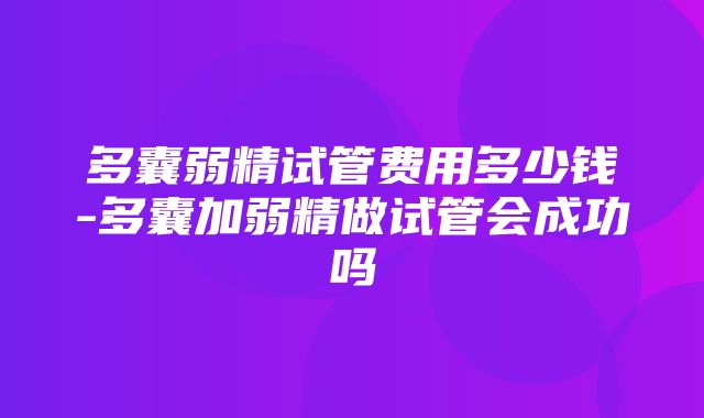 多囊弱精试管费用多少钱-多囊加弱精做试管会成功吗