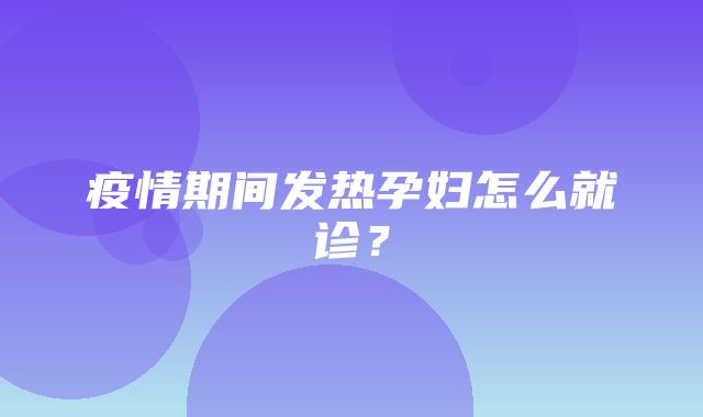 疫情期间发热孕妇怎么就诊？