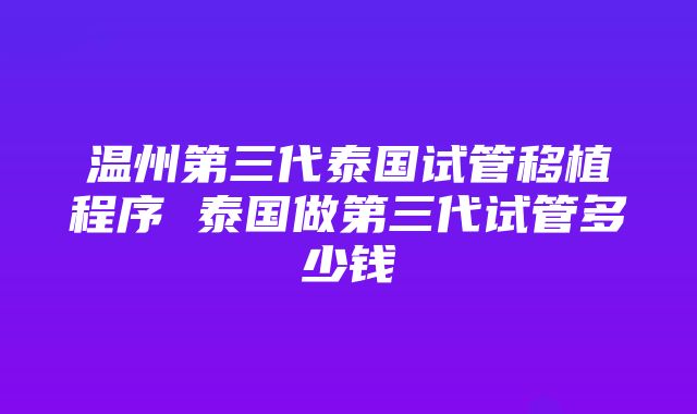 温州第三代泰国试管移植程序 泰国做第三代试管多少钱