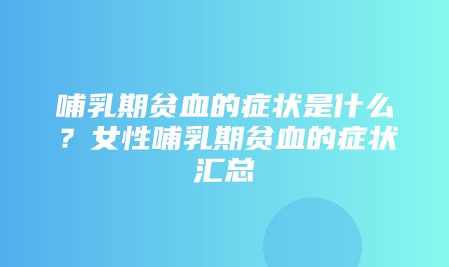 哺乳期贫血的症状是什么？女性哺乳期贫血的症状汇总