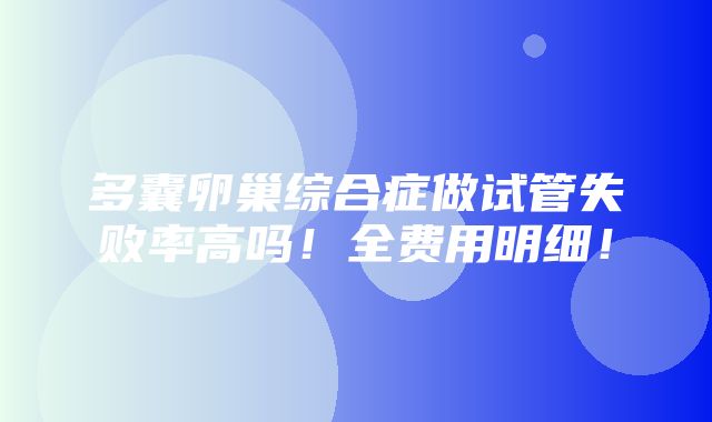 多囊卵巢综合症做试管失败率高吗！全费用明细！