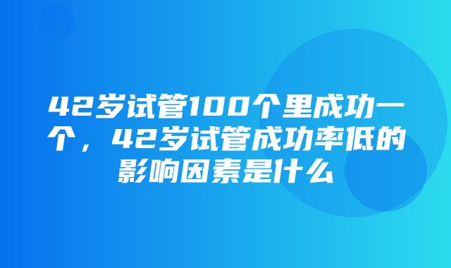 42岁试管100个里成功一个，42岁试管成功率低的影响因素是什么