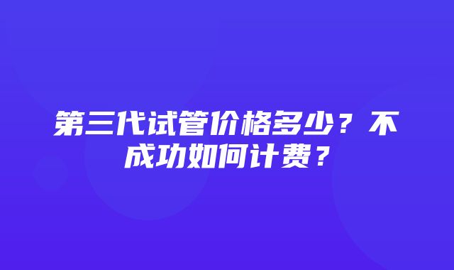 第三代试管价格多少？不成功如何计费？