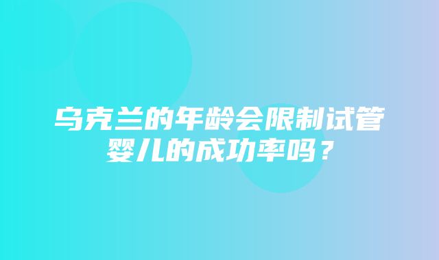 乌克兰的年龄会限制试管婴儿的成功率吗？