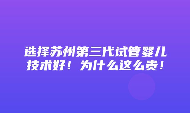 选择苏州第三代试管婴儿技术好！为什么这么贵！