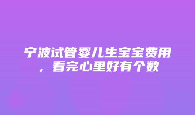 宁波试管婴儿生宝宝费用，看完心里好有个数