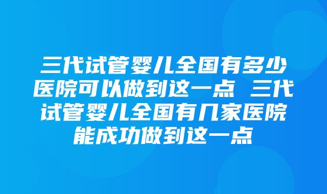 三代试管婴儿全国有多少医院可以做到这一点 三代试管婴儿全国有几家医院能成功做到这一点