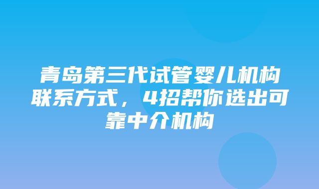 青岛第三代试管婴儿机构联系方式，4招帮你选出可靠中介机构