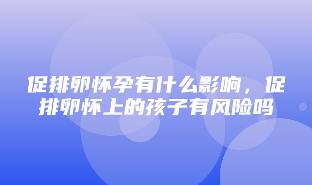 促排卵怀孕有什么影响，促排卵怀上的孩子有风险吗