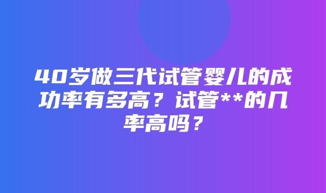 40岁做三代试管婴儿的成功率有多高？试管**的几率高吗？