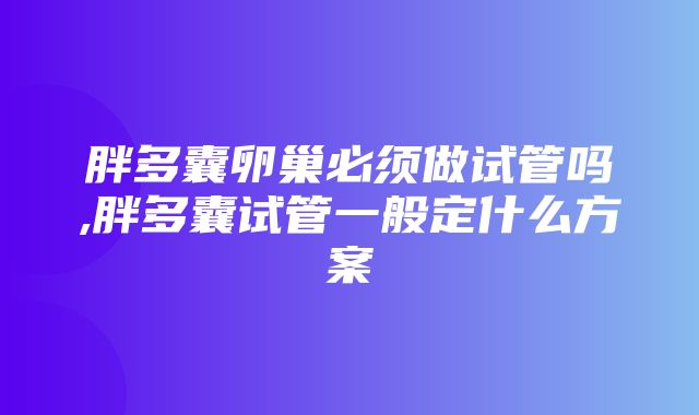 胖多囊卵巢必须做试管吗,胖多囊试管一般定什么方案