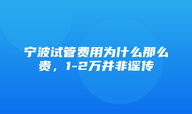 宁波试管费用为什么那么贵，1-2万并非谣传