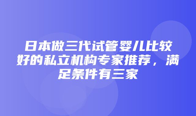 日本做三代试管婴儿比较好的私立机构专家推荐，满足条件有三家