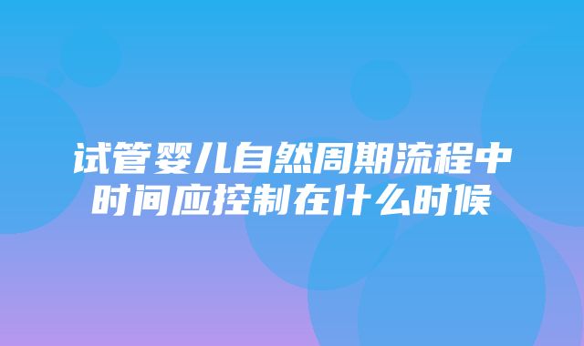 试管婴儿自然周期流程中时间应控制在什么时候