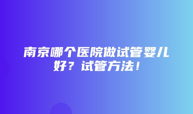 南京哪个医院做试管婴儿好？试管方法！