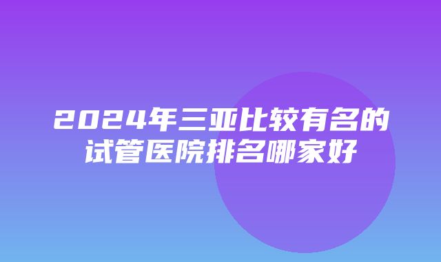 2024年三亚比较有名的试管医院排名哪家好