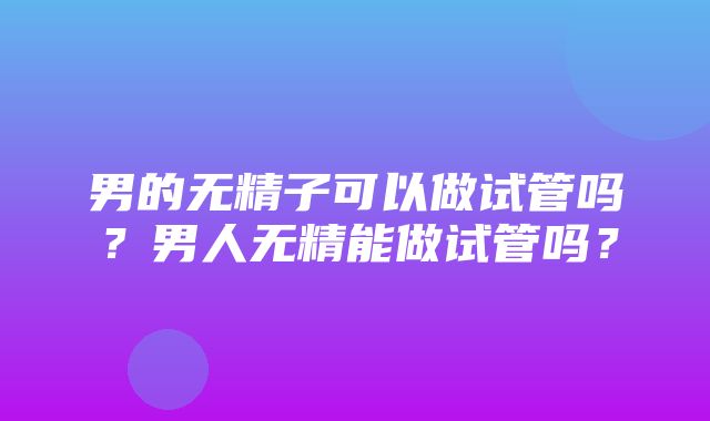 男的无精子可以做试管吗？男人无精能做试管吗？