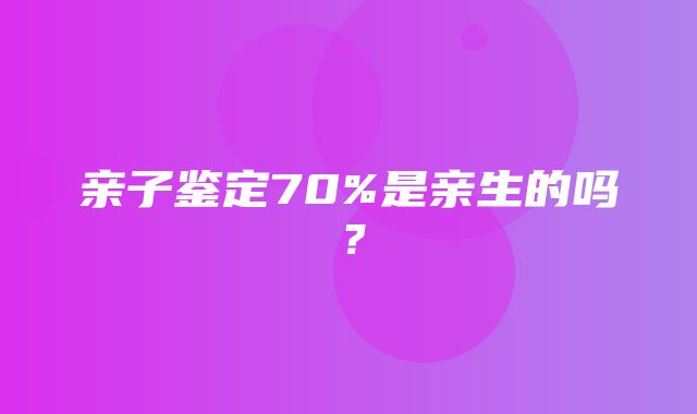 亲子鉴定70%是亲生的吗？