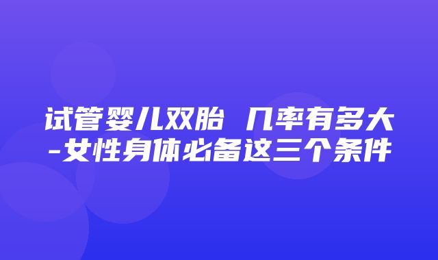 试管婴儿双胎 几率有多大-女性身体必备这三个条件