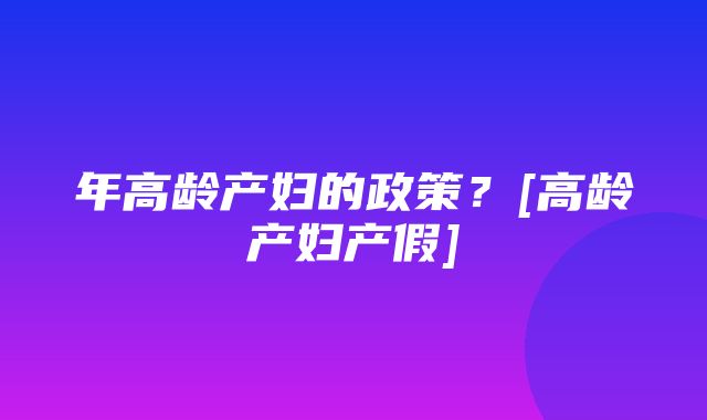 年高龄产妇的政策？[高龄产妇产假]