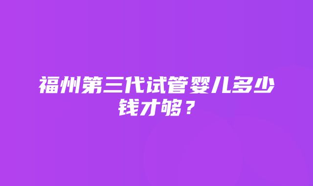 福州第三代试管婴儿多少钱才够？