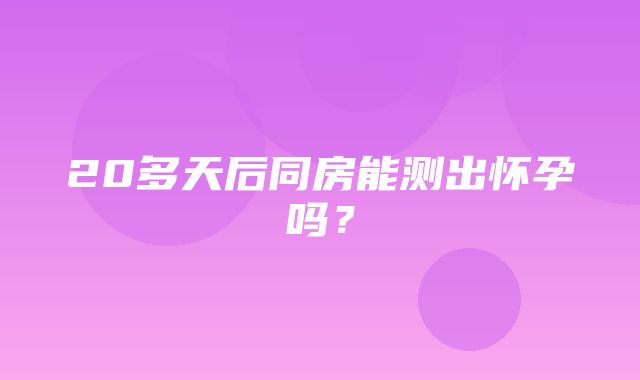 20多天后同房能测出怀孕吗？