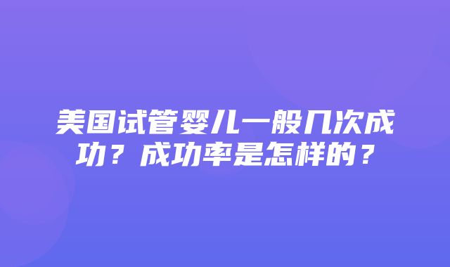 美国试管婴儿一般几次成功？成功率是怎样的？