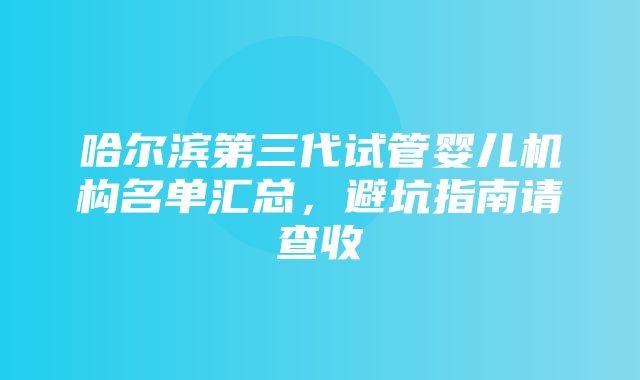 哈尔滨第三代试管婴儿机构名单汇总，避坑指南请查收