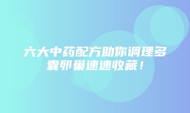 六大中药配方助你调理多囊卵巢速速收藏！