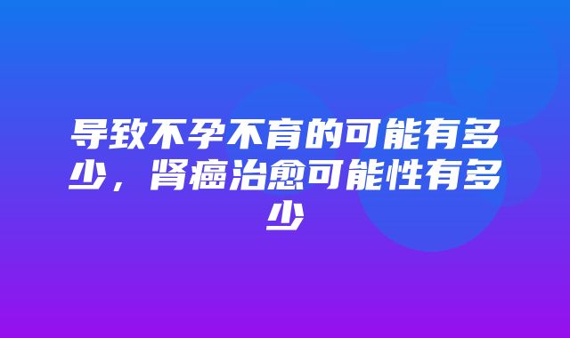 导致不孕不育的可能有多少，肾癌治愈可能性有多少