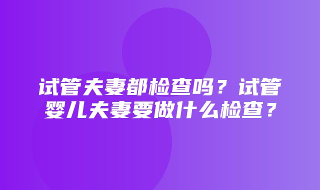 试管夫妻都检查吗？试管婴儿夫妻要做什么检查？