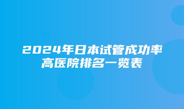 2024年日本试管成功率高医院排名一览表