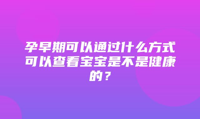 孕早期可以通过什么方式可以查看宝宝是不是健康的？