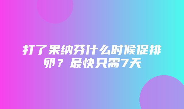 打了果纳芬什么时候促排卵？最快只需7天