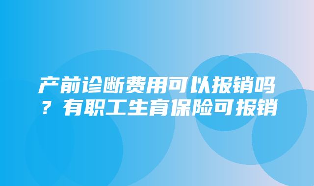 产前诊断费用可以报销吗？有职工生育保险可报销