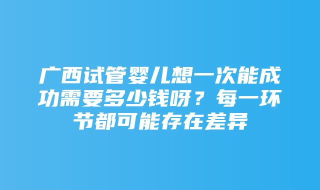 广西试管婴儿想一次能成功需要多少钱呀？每一环节都可能存在差异