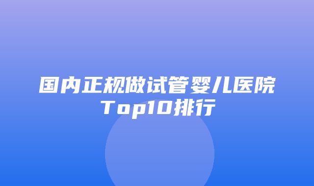 国内正规做试管婴儿医院Top10排行