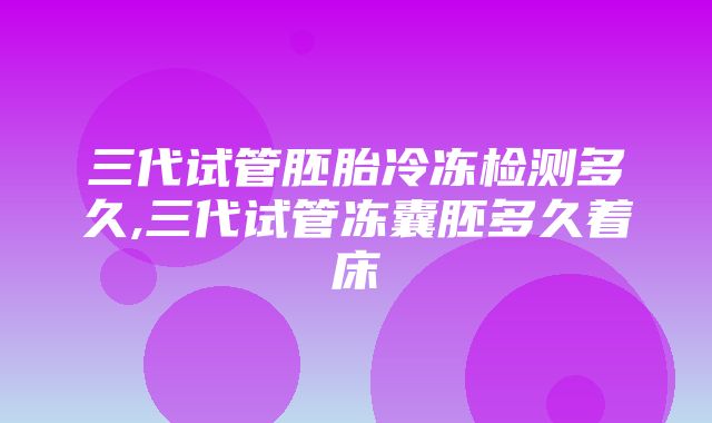 三代试管胚胎冷冻检测多久,三代试管冻囊胚多久着床