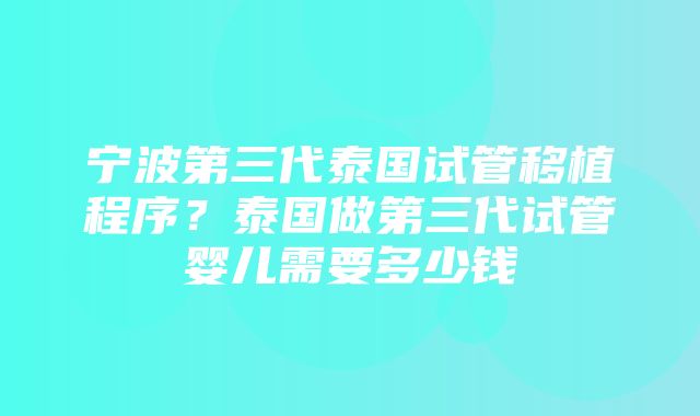 宁波第三代泰国试管移植程序？泰国做第三代试管婴儿需要多少钱