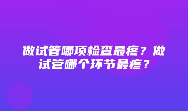 做试管哪项检查最疼？做试管哪个环节最疼？