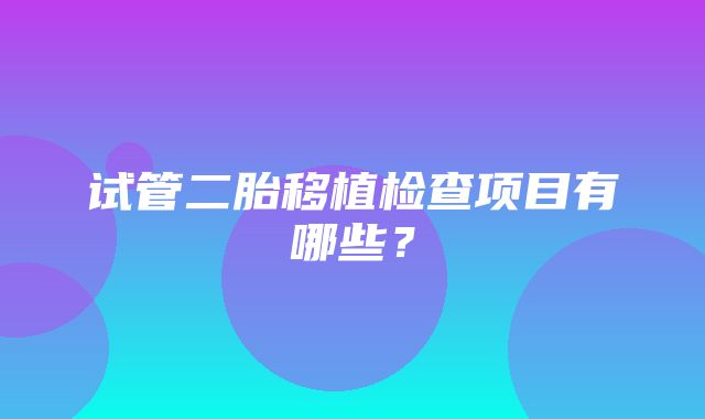 试管二胎移植检查项目有哪些？