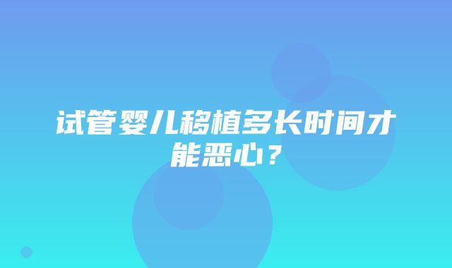 试管婴儿移植多长时间才能恶心？