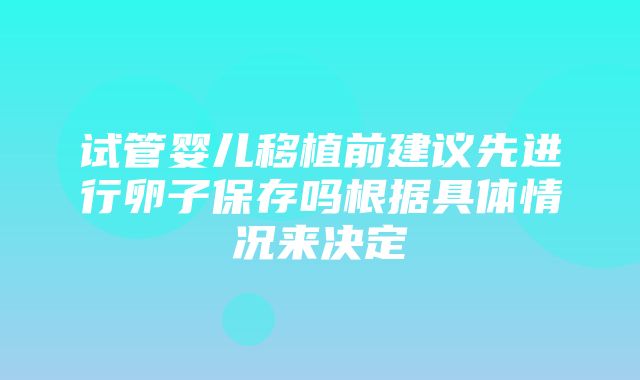 试管婴儿移植前建议先进行卵子保存吗根据具体情况来决定