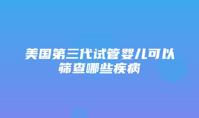 美国第三代试管婴儿可以筛查哪些疾病