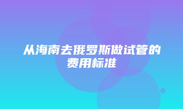 从海南去俄罗斯做试管的费用标准