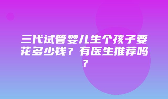 三代试管婴儿生个孩子要花多少钱？有医生推荐吗？