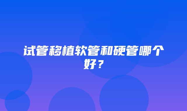 试管移植软管和硬管哪个好？