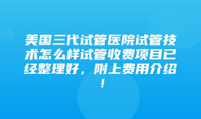 美国三代试管医院试管技术怎么样试管收费项目已经整理好，附上费用介绍！