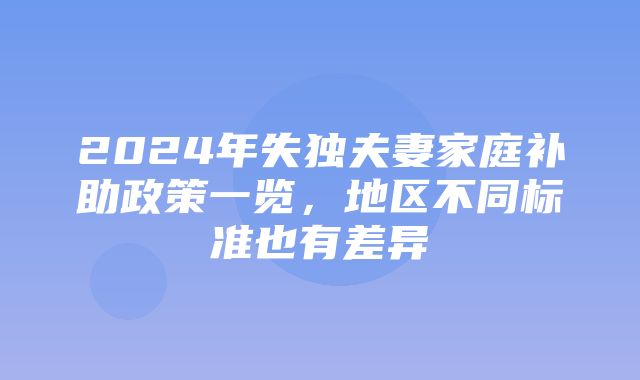 2024年失独夫妻家庭补助政策一览，地区不同标准也有差异